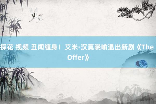 探花 视频 丑闻缠身！艾米·汉莫晓喻退出新剧《The Offer》