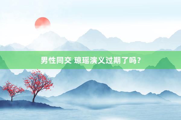 男性同交 琼瑶演义过期了吗？
