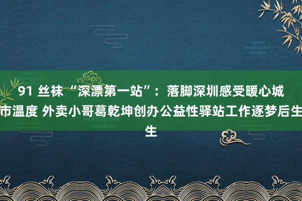 91 丝袜 “深漂第一站”：落脚深圳感受暖心城市温度 外卖小哥葛乾坤创办公益性驿站工作逐梦后生