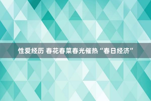 性爱经历 春花春菜春光催热“春日经济”