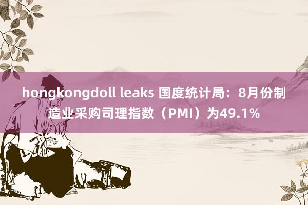 hongkongdoll leaks 国度统计局：8月份制造业采购司理指数（PMI）为49.1%