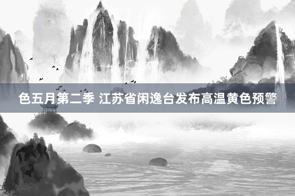 色五月第二季 江苏省闲逸台发布高温黄色预警