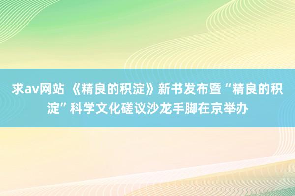求av网站 《精良的积淀》新书发布暨“精良的积淀”科学文化磋议沙龙手脚在京举办