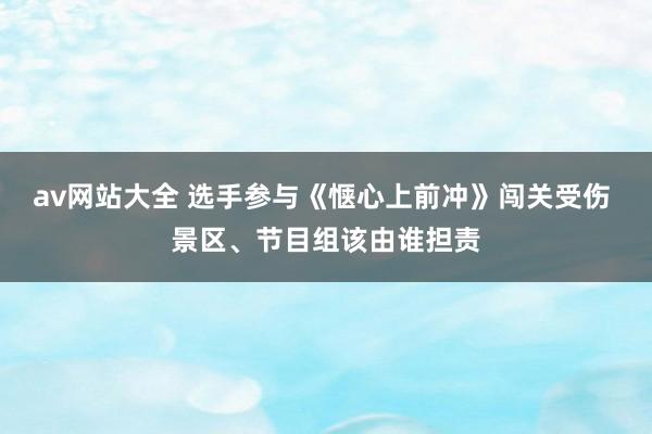 av网站大全 选手参与《惬心上前冲》闯关受伤 景区、节目组该由谁担责
