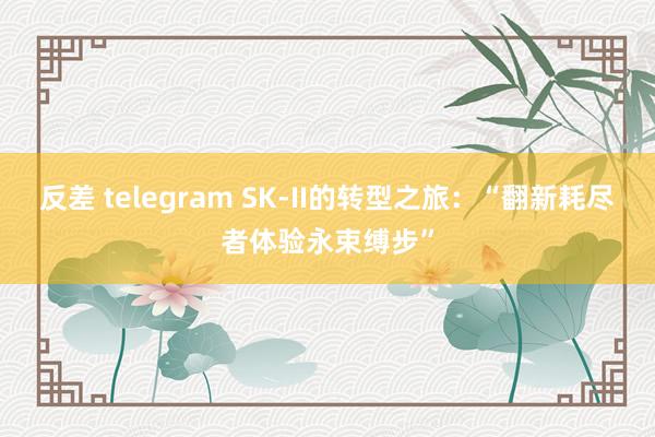 反差 telegram SK-II的转型之旅：“翻新耗尽者体验永束缚步”
