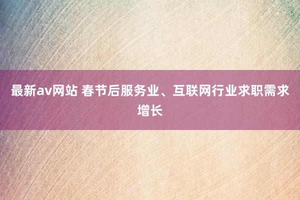 最新av网站 春节后服务业、互联网行业求职需求增长