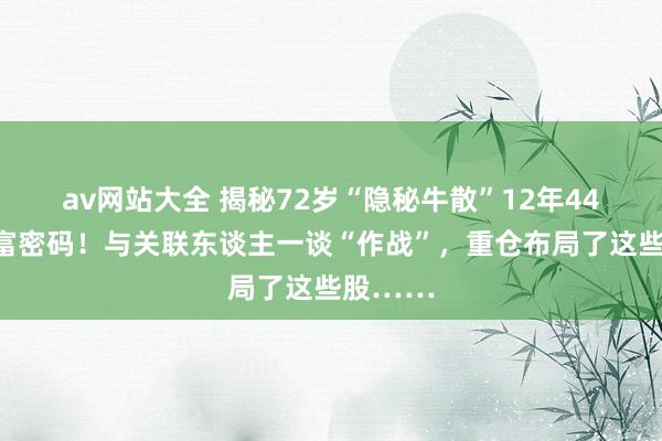 av网站大全 揭秘72岁“隐秘牛散”12年44倍的造富密码！与关联东谈主一谈“作战”，重仓布局了这些股……