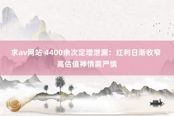 求av网站 4400余次定增泄漏：红利日渐收窄 高估值神情需严慎