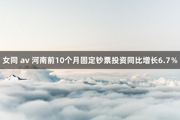 女同 av 河南前10个月固定钞票投资同比增长6.7％