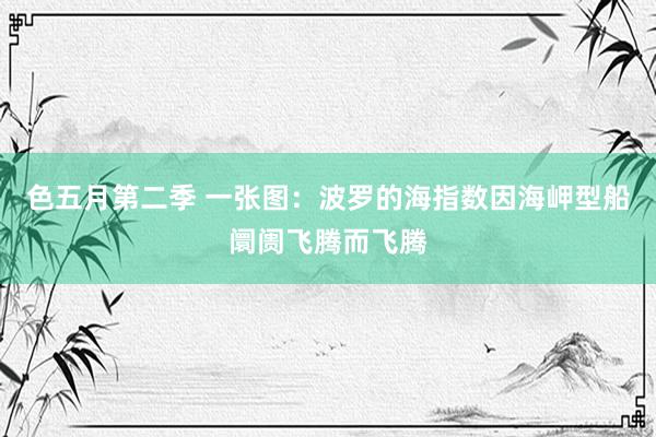 色五月第二季 一张图：波罗的海指数因海岬型船阛阓飞腾而飞腾