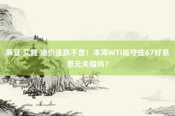 麻豆 艾鲤 油价连跌不啻！本周WTI能守住67好意思元关隘吗？