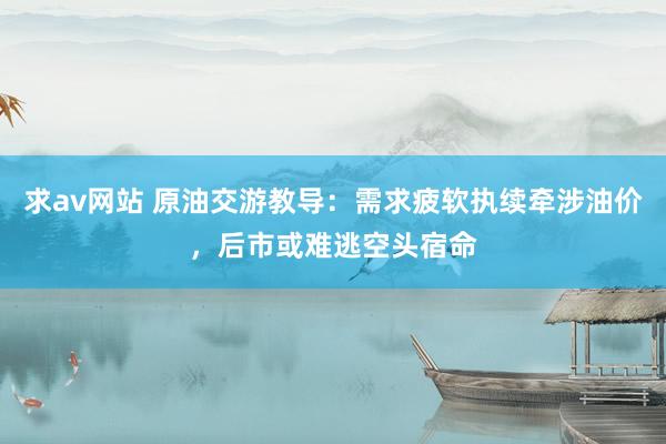 求av网站 原油交游教导：需求疲软执续牵涉油价，后市或难逃空头宿命
