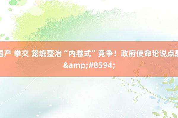 国产 拳交 笼统整治“内卷式”竞争！政府使命论说点题&#8594;
