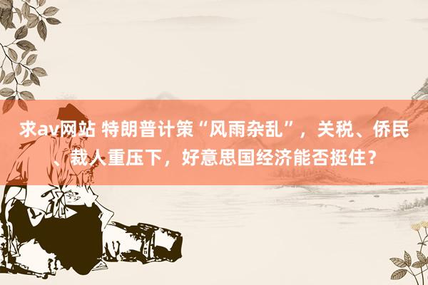求av网站 特朗普计策“风雨杂乱”，关税、侨民、裁人重压下，好意思国经济能否挺住？