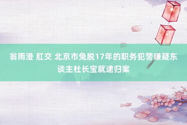 翁雨澄 肛交 北京市兔脱17年的职务犯警嫌疑东谈主杜长宝就逮归案