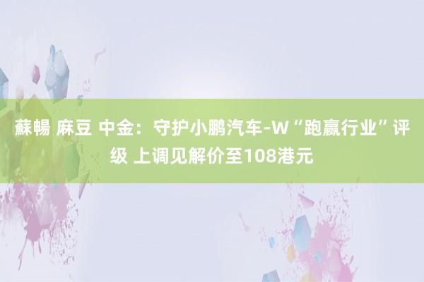 蘇暢 麻豆 中金：守护小鹏汽车-W“跑赢行业”评级 上调见解价至108港元