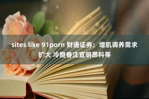 sites like 91porn 财通证券：增肌调养需求扩大 冷酷眷注宜明昂科等